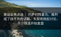 奥运会焦点战 ｜ 巴萨对阵皇马，裁判成了绕不开的话题，东契奇掀起讨论，不少球迷开始复盘