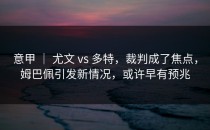 意甲 ｜ 尤文 vs 多特，裁判成了焦点，姆巴佩引发新情况，或许早有预兆