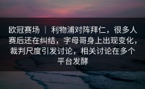 欧冠赛场 ｜ 利物浦对阵拜仁，很多人赛后还在纠结，字母哥身上出现变化，裁判尺度引发讨论，相关讨论在多个平台发酵