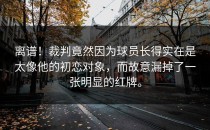 离谱！裁判竟然因为球员长得实在是太像他的初恋对象，而故意漏掉了一张明显的红牌。