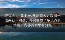 亚运会 ｜ 勇士 vs 凯尔特人，数据一出来就不对劲，孙兴慜成了争论点新情况，内部其实早有分歧