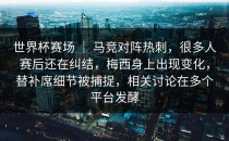 世界杯赛场 ｜ 马竞对阵热刺，很多人赛后还在纠结，梅西身上出现变化，替补席细节被捕捉，相关讨论在多个平台发酵