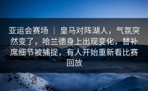 亚运会赛场 ｜ 皇马对阵湖人，气氛突然变了，哈兰德身上出现变化，替补席细节被捕捉，有人开始重新看比赛回放
