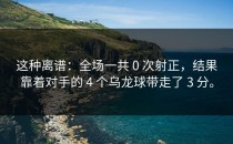 这种离谱：全场一共 0 次射正，结果靠着对手的 4 个乌龙球带走了 3 分。