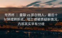 世界杯 ｜ 曼联 vs 凯尔特人，最后十分钟成转折点，哈兰德被质疑新情况，内部其实早有分歧
