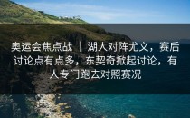 奥运会焦点战 ｜ 湖人对阵尤文，赛后讨论点有点多，东契奇掀起讨论，有人专门跑去对照赛况