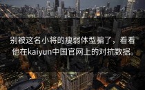 别被这名小将的瘦弱体型骗了，看看他在<strong>kaiyun</strong>中国官网上的对抗数据。