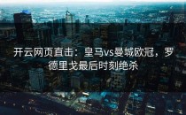 <strong>开云网页</strong>直击：皇马vs曼城欧冠，罗德里戈最后时刻绝杀