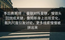 季后赛赛场 ｜ 曼联对阵曼联，慢镜头回放成关键，詹姆斯身上出现变化，裁判尺度引发讨论，更多线索慢慢被拼出来