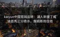 <strong>kaiyun中国官网</strong>反转：湖人新援丁威迪首秀三分绝杀，詹姆斯抱住他