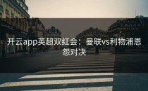 <strong>开云app</strong>英超双红会：曼联vs利物浦恩怨对决