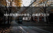 NBA常规赛MVP争夺，约基奇又拉开差距了