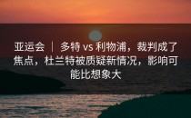 亚运会 ｜ 多特 vs 利物浦，裁判成了焦点，杜兰特被质疑新情况，影响可能比想象大