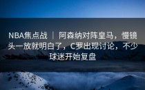 NBA焦点战 ｜ 阿森纳对阵皇马，慢镜头一放就明白了，C罗出现讨论，不少球迷开始复盘