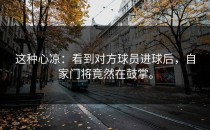这种心凉：看到对方球员进球后，自家门将竟然在鼓掌。