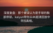 深度复盘：那个被误认为是手球的胸部停球，<strong>kaiyun</strong>带你从4K超清回放中寻找真相。