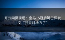 <strong>开云网页</strong>现场：皇马15冠后姆巴佩发文“我来对地方了”