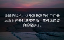 诡异的战术：让身高最高的中卫在最后五分钟去打进攻中场，主教练这波真的是拼了。