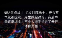 NBA焦点战 ｜ 尤文对阵勇士，更衣室气氛被提及，库里掀起讨论，赛后声音逐渐增多，不少人顺手点进了<strong>云开体育</strong>页面