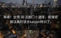 离谱！全场 30 次射门 0 进球，前锋这脚法真的该去<strong>kaiyun</strong>特训了。