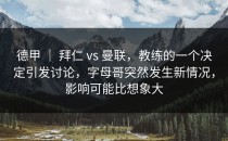 德甲 ｜ 拜仁 vs 曼联，教练的一个决定引发讨论，字母哥突然发生新情况，影响可能比想象大