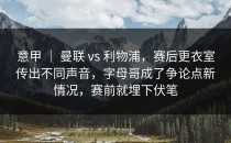 意甲 ｜ 曼联 vs 利物浦，赛后更衣室传出不同声音，字母哥成了争论点新情况，赛前就埋下伏笔