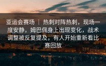 亚运会赛场 ｜ 热刺对阵热刺，现场一度安静，姆巴佩身上出现变化，战术调整被反复提及，有人开始重新看比赛回放
