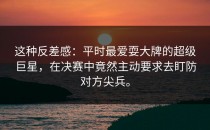 这种反差感：平时最爱耍大牌的超级巨星，在决赛中竟然主动要求去盯防对方尖兵。