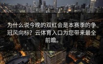 为什么说今晚的双红会是本赛季的争冠风向标？<strong>云体育入口</strong>为您带来最全前瞻。