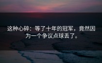 这种心碎：等了十年的冠军，竟然因为一个争议点球丢了。