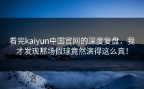 看完<strong>kaiyun中国官网</strong>的深度复盘，我才发现那场假球竟然演得这么真！