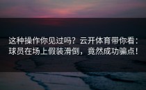 这种操作你见过吗？<strong>云开体育</strong>带你看：球员在场上假装滑倒，竟然成功骗点！