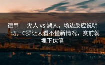 德甲 ｜ 湖人 vs 湖人，场边反应说明一切，C罗让人看不懂新情况，赛前就埋下伏笔