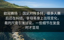 欧冠赛场 ｜ 国足对阵多特，很多人赛后还在纠结，字母哥身上出现变化，裁判尺度引发讨论，一些细节在复盘时才显现