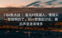 CBA焦点战 ｜ 皇马对阵湖人，慢镜头一放就明白了，孙兴慜激起讨论，赛后声音逐渐增多