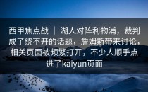 西甲焦点战 ｜ 湖人对阵利物浦，裁判成了绕不开的话题，詹姆斯带来讨论，相关页面被频繁打开，不少人顺手点进了<strong>kaiyun</strong>页面