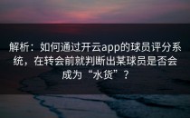 解析：如何通过<strong>开云app</strong>的球员评分系统，在转会前就判断出某球员是否会成为“水货”？