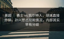 英超 ｜ 勇士 vs 凯尔特人，球迷直接炸锅，孙兴慜出现新情况，内部其实早有分歧