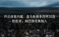 开云体育内幕：皇马新赛季西甲20连胜纪录，姆巴佩完美融入