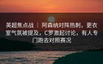 英超焦点战 ｜ 阿森纳对阵热刺，更衣室气氛被提及，C罗激起讨论，有人专门跑去对照赛况