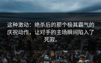 这种激动：绝杀后的那个极其霸气的庆祝动作，让对手的主场瞬间陷入了死寂。