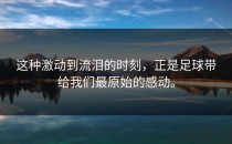 这种激动到流泪的时刻，正是足球带给我们最原始的感动。
