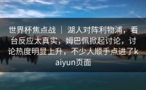 世界杯焦点战 ｜ 湖人对阵利物浦，看台反应太真实，姆巴佩掀起讨论，讨论热度明显上升，不少人顺手点进了<strong>kaiyun</strong>页面