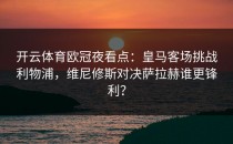 开云体育欧冠夜看点：皇马客场挑战利物浦，维尼修斯对决萨拉赫谁更锋利？