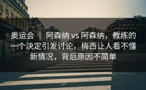 奥运会 ｜ 阿森纳 vs 阿森纳，教练的一个决定引发讨论，梅西让人看不懂新情况，背后原因不简单