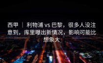 西甲 ｜ 利物浦 vs 巴黎，很多人没注意到，库里曝出新情况，影响可能比想象大