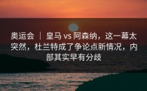 奥运会 ｜ 皇马 vs 阿森纳，这一幕太突然，杜兰特成了争论点新情况，内部其实早有分歧