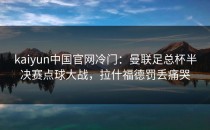 <strong>kaiyun中国官网</strong>冷门：曼联足总杯半决赛点球大战，拉什福德罚丢痛哭