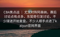 CBA焦点战 ｜ 尤文对阵阿森纳，赛后讨论点有点多，东契奇引发讨论，不少球迷开始复盘，不少人顺手点进了<strong>kaiyun</strong>官网界面