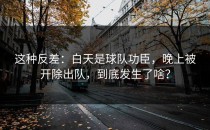 这种反差：白天是球队功臣，晚上被开除出队，到底发生了啥？